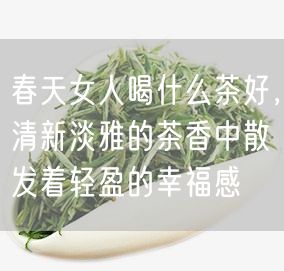 春天女人喝什么茶好，清新淡雅的茶香中散发着轻盈的幸福感