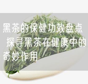 黑茶的保健功效盘点 探寻黑茶在健康中的奇妙作用