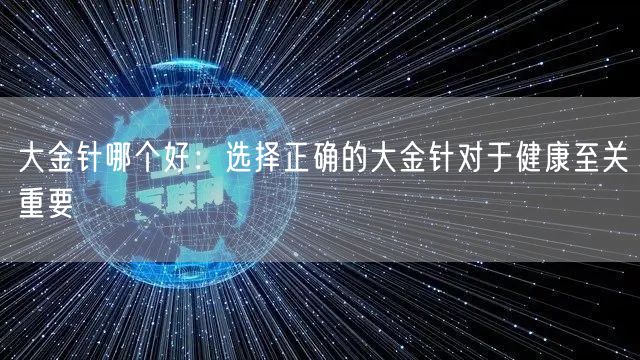 大金针哪个好：选择正确的大金针对于健康至关重要