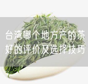 台湾哪个地方产的茶好的评价及选择技巧