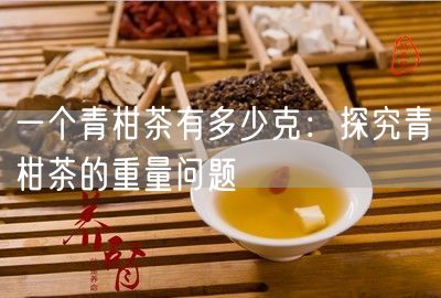 一个青柑茶有多少克：探究青柑茶的重量问题