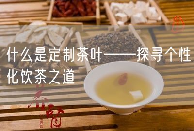 什么是定制茶叶——探寻个性化饮茶之道