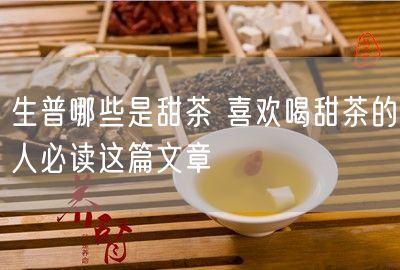 生普哪些是甜茶 喜欢喝甜茶的人必读这篇文章