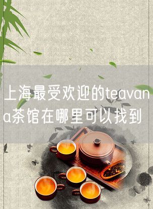 上海最受欢迎的teavana茶馆在哪里可以找到