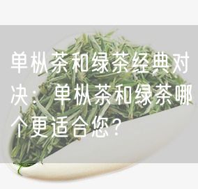 单枞茶和绿茶经典对决：单枞茶和绿茶哪个更适合您？