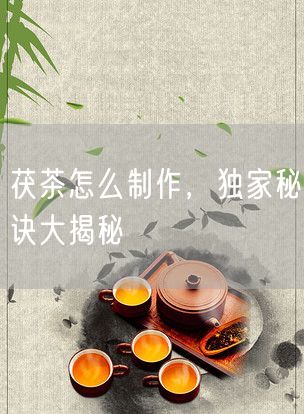 茯茶怎么制作，独家秘诀大揭秘