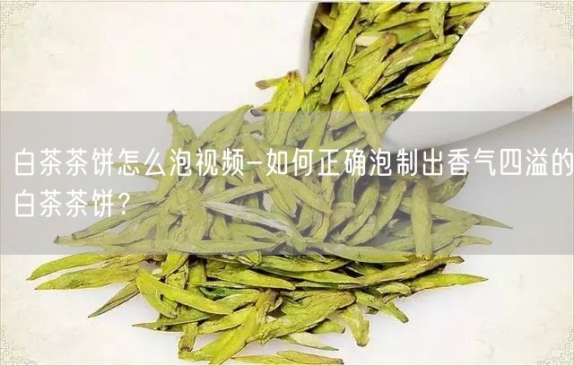 白茶茶饼怎么泡视频-如何正确泡制出香气四溢的白茶茶饼？