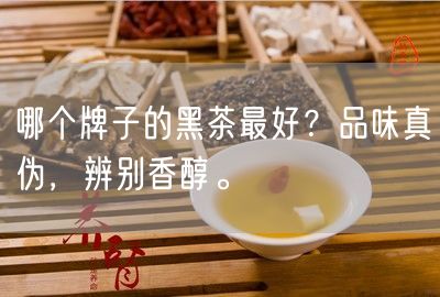 哪个牌子的黑茶最好？品味真伪，辨别香醇。