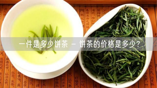 一件是多少饼茶 - 饼茶的价格是多少？