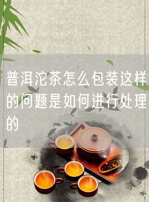 普洱沱茶怎么包装这样的问题是如何进行处理的