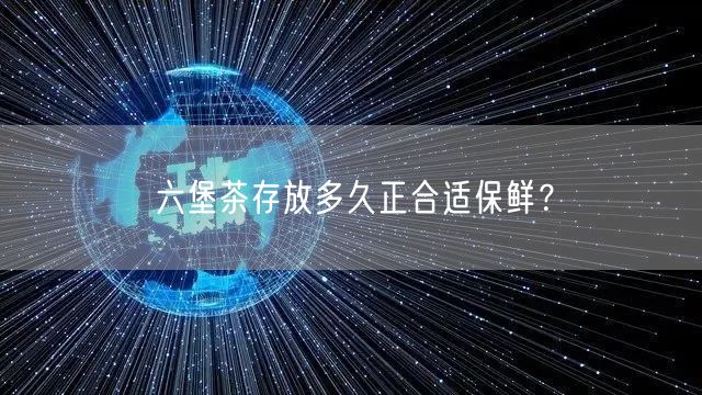 六堡茶存放多久正合适保鲜？