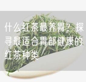 什么红茶最养胃？探寻最适合胃部健康的红茶种类