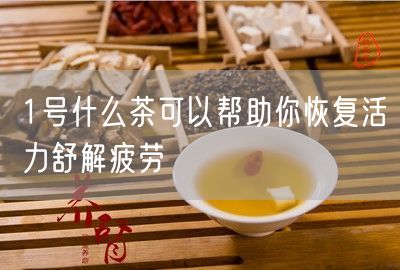 1号什么茶可以帮助你恢复活力舒解疲劳