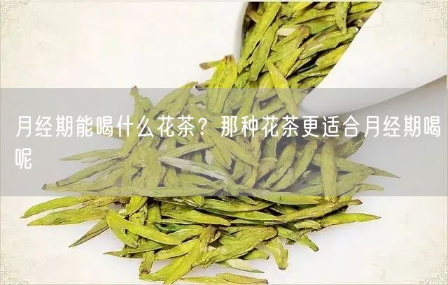 月经期能喝什么花茶？那种花茶更适合月经期喝呢