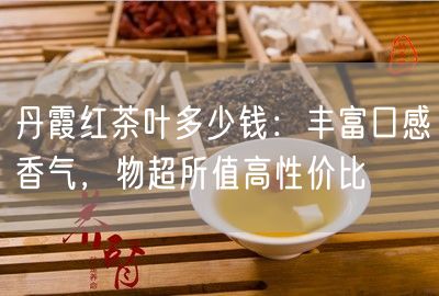 丹霞红茶叶多少钱：丰富口感香气，物超所值高性价比