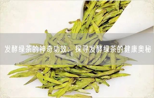 发酵绿茶的神奇功效：探寻发酵绿茶的健康奥秘