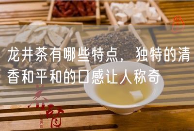 龙井茶有哪些特点，独特的清香和平和的口感让人称奇