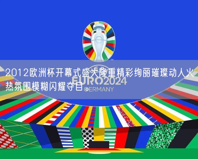 2012欧洲杯开幕式盛大隆重精彩绚丽璀璨动人火热氛围模糊闪耀夺目。