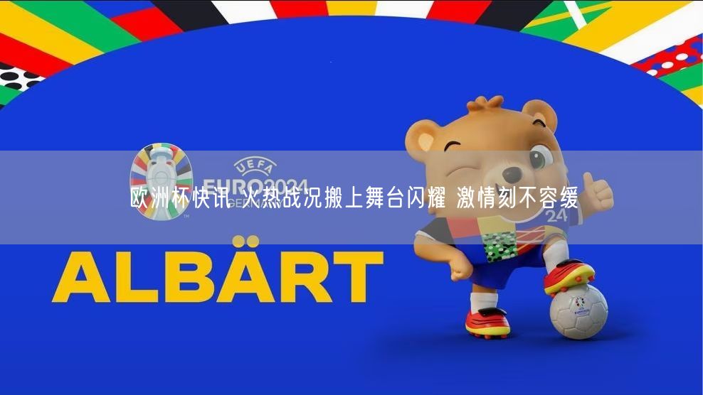 欧洲杯快讯 火热战况搬上舞台闪耀 激情刻不容缓