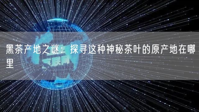 黑茶产地之谜：探寻这种神秘茶叶的原产地在哪里