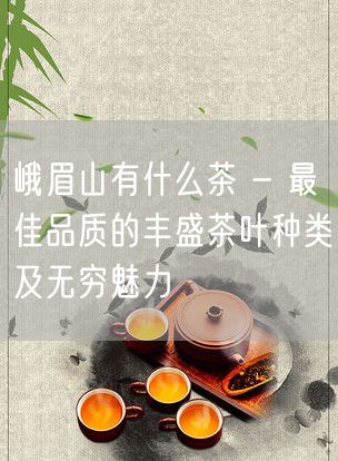 峨眉山有什么茶 - 最佳品质的丰盛茶叶种类及无穷魅力