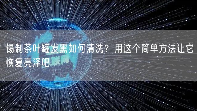 锡制茶叶罐发黑如何清洗？用这个简单方法让它恢复亮泽吧