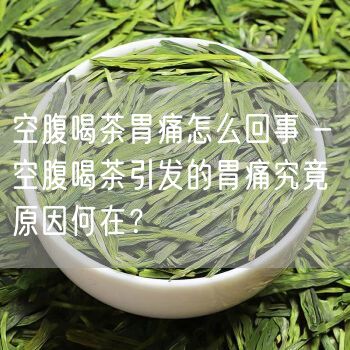 空腹喝茶胃痛怎么回事 - 空腹喝茶引发的胃痛究竟原因何在？