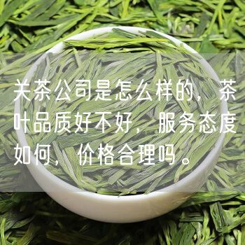 关茶公司是怎么样的，茶叶品质好不好，服务态度如何，价格合理吗。