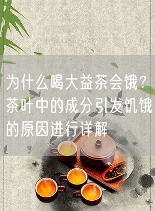 为什么喝大益茶会饿？茶叶中的成分引发饥饿的原因进行详解