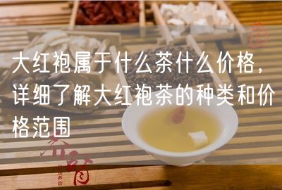 大红袍属于什么茶什么价格，详细了解大红袍茶的种类和价格范围