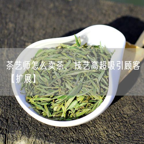 茶艺师怎么卖茶，技艺高超吸引顾客【扩展】