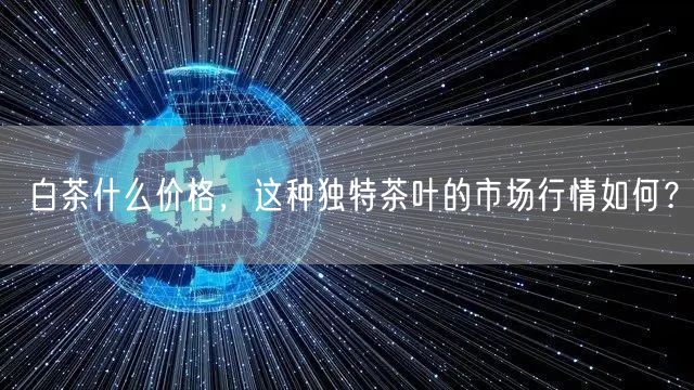 白茶什么价格，这种独特茶叶的市场行情如何？