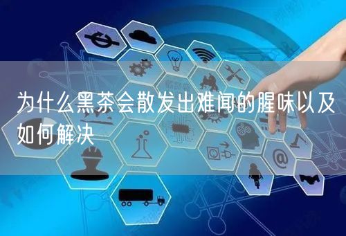 为什么黑茶会散发出难闻的腥味以及如何解决