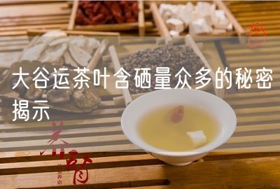 大谷运茶叶含硒量众多的秘密揭示