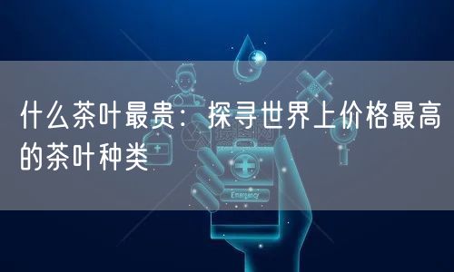 什么茶叶最贵：探寻世界上价格最高的茶叶种类