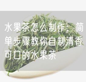 水果茶怎么制作：简单步骤教你自制清香可口的水果茶