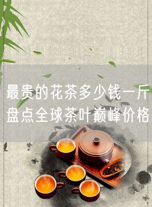 最贵的花茶多少钱一斤盘点全球茶叶巅峰价格