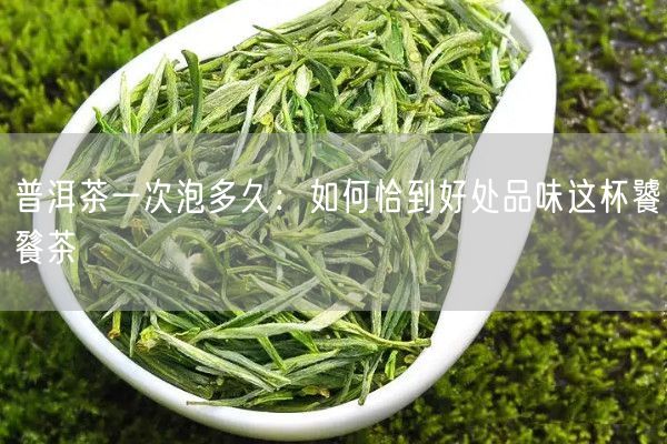 普洱茶一次泡多久：如何恰到好处品味这杯饕餮茶