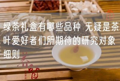 绿茶礼盒有哪些品种 无疑是茶叶爱好者们所期待的研究对象细则