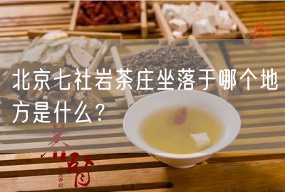 北京七社岩茶庄坐落于哪个地方是什么？