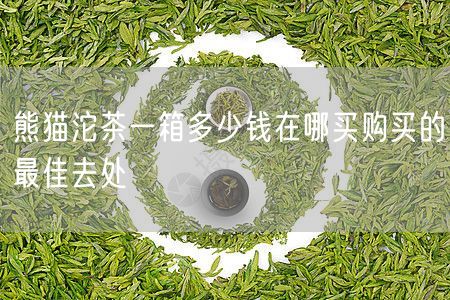 熊猫沱茶一箱多少钱在哪买购买的最佳去处