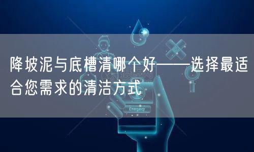 降坡泥与底槽清哪个好——选择最适合您需求的清洁方式