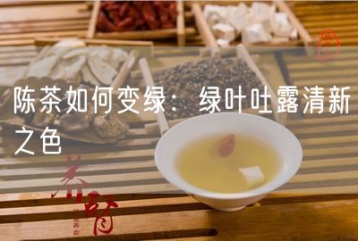 陈茶如何变绿：绿叶吐露清新之色