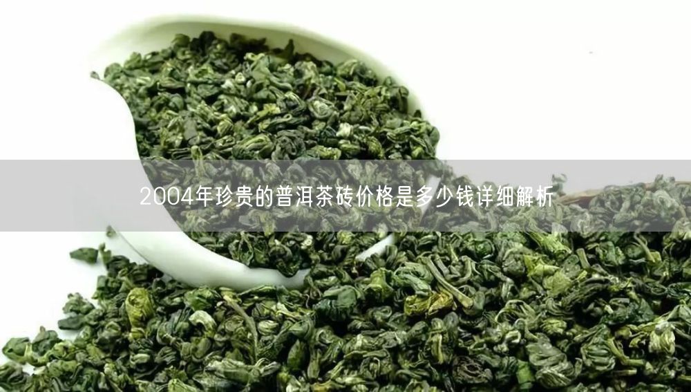 2004年珍贵的普洱茶砖价格是多少钱详细解析