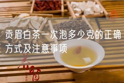 贡眉白茶一次泡多少克的正确方式及注意事项