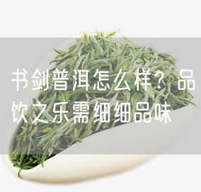 书剑普洱怎么样？品饮之乐需细细品味