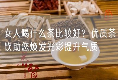 女人喝什么茶比较好？优质茶饮助您焕发光彩提升气质