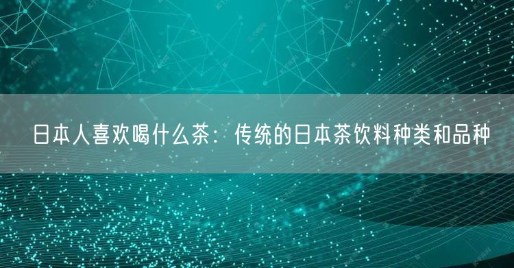 日本人喜欢喝什么茶：传统的日本茶饮料种类和品种