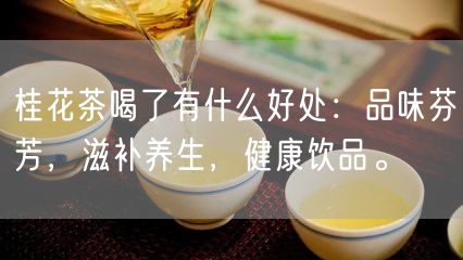 桂花茶喝了有什么好处：品味芬芳，滋补养生，健康饮品。