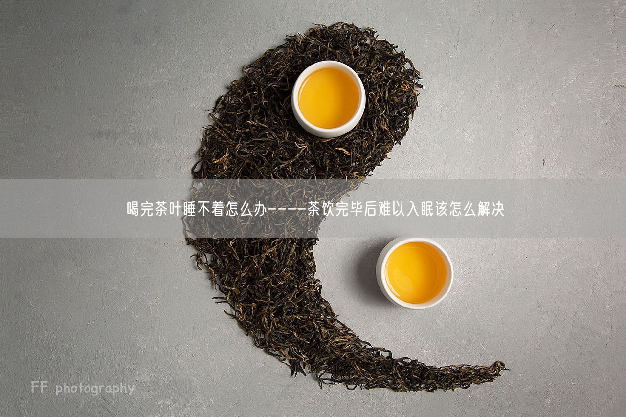 喝完茶叶睡不着怎么办----茶饮完毕后难以入眠该怎么解决